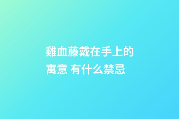 雞血藤戴在手上的寓意 有什么禁忌